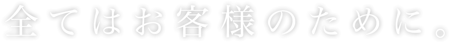 全てはお客様のために。